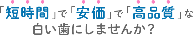 「短時間」で「安価」で「高品質」な 白い歯にしませんか？