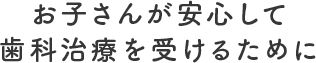 お子さんが安心して歯科治療を受けるために