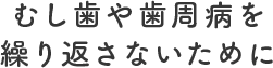 むし歯や歯周病を繰り返さないために